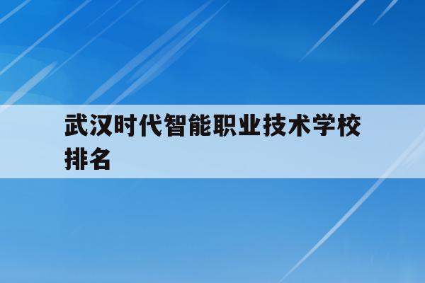 武汉时代智能职业技术学校排名(武汉时代智能职业技术学校排名全国第几)
