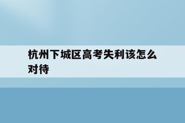 包含杭州下城区高考失利该怎么对待的词条