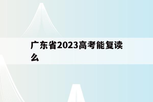 广东省2023高考能复读么(2021年广东高考还能复读吗)