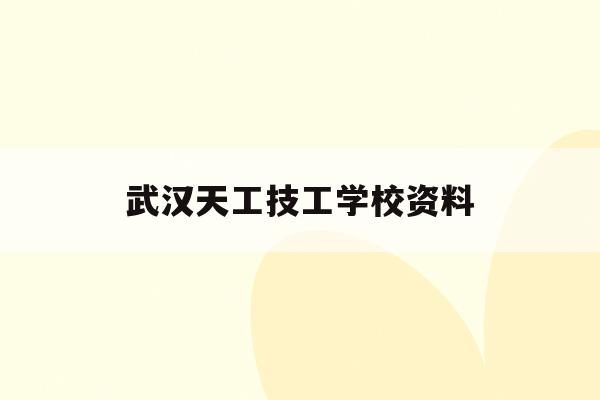 武汉天工技工学校资料(武汉工业职业技术学校官网)