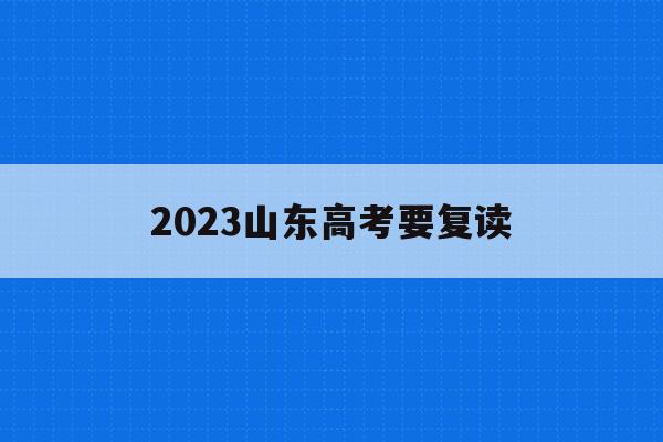 2023山东高考要复读(2023山东高考复读生人数)