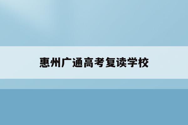 惠州广通高考复读学校(广东惠州复读学校排名及费用)