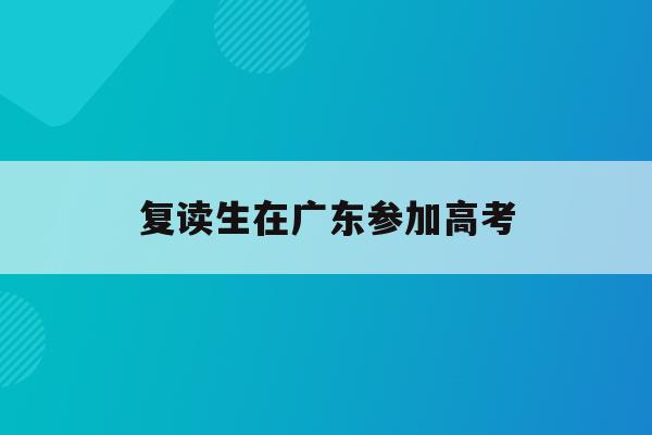 复读生在广东参加高考(2021复读生高考政策广东)