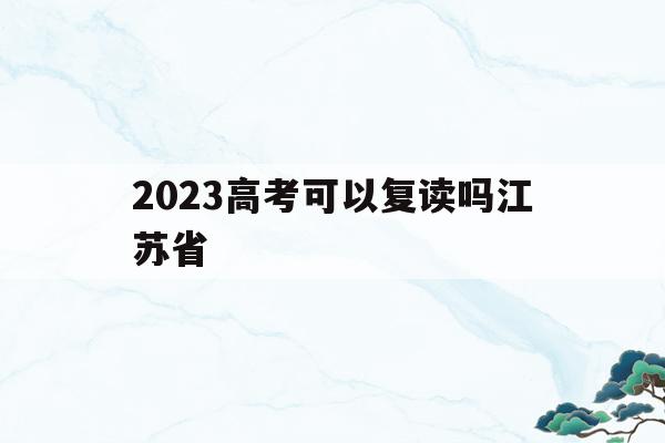 2023高考可以复读吗江苏省(2023高考可以复读吗江苏省考生)