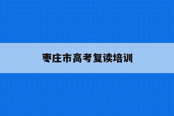 枣庄市高考复读培训(2021枣庄高中复读)