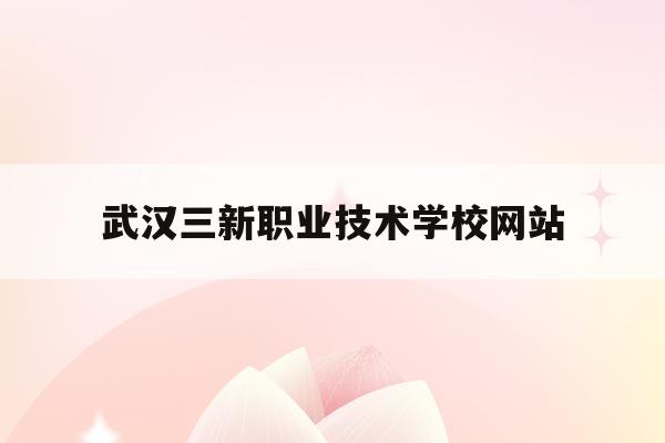 武汉三新职业技术学校网站(武汉三新职业技术学校网站查询)