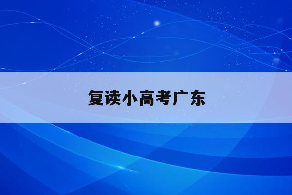 复读小高考广东(高考复读政策2021广东)