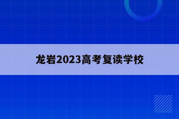龙岩2023高考复读学校(龙岩高考时间2021具体时间)