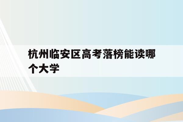 杭州临安区高考落榜能读哪个大学(2021年杭州市临安区高中分数线)