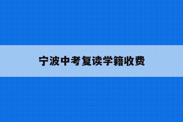 宁波中考复读学籍收费(宁波初中复读生政策2021)