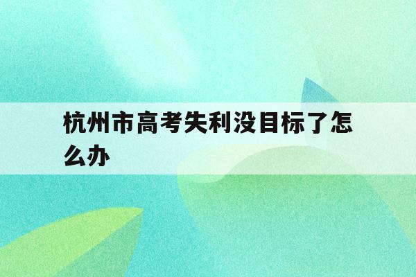 杭州市高考失利没目标了怎么办的简单介绍