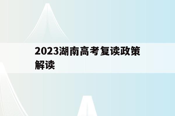 2023湖南高考复读政策解读(湖南高考改革新方案2020复读生)