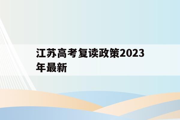 江苏高考复读政策2023年最新(江苏高考复读政策2023年最新消息)
