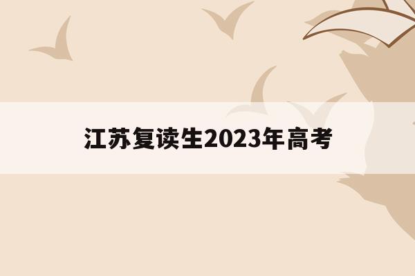 江苏复读生2023年高考(江苏复读生2023年高考人数)