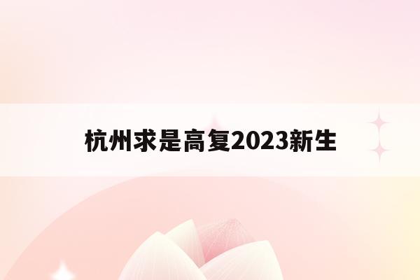 杭州求是高复2023新生(杭州求是高复学校每年报名到什么时候为止)