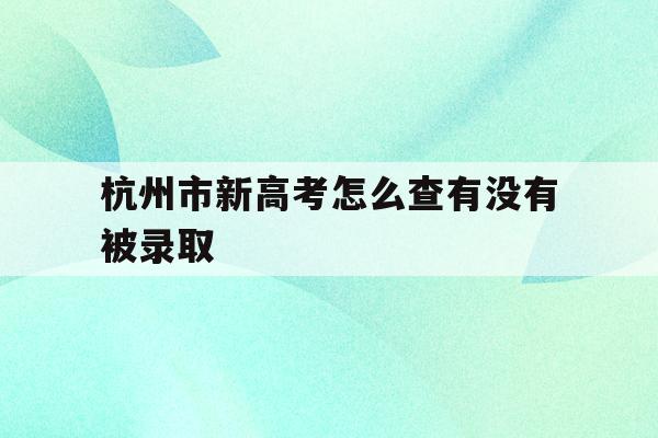 杭州市新高考怎么查有没有被录取(杭州市新高考怎么查有没有被录取呢)