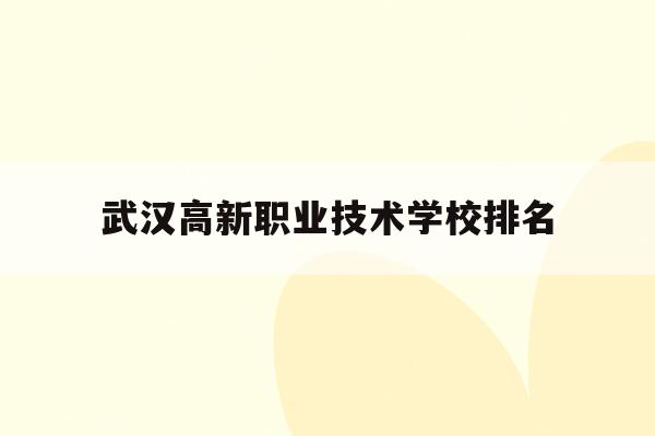 武汉高新职业技术学校排名(武汉高新职业技术学校排名第几)
