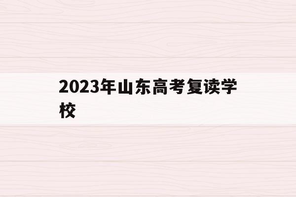 2023年山东高考复读学校(山东2021高考2022复读)