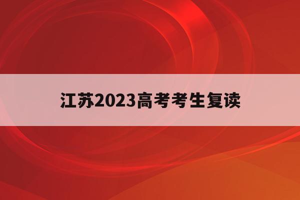 江苏2023高考考生复读(江苏2022年高考复读生政策)