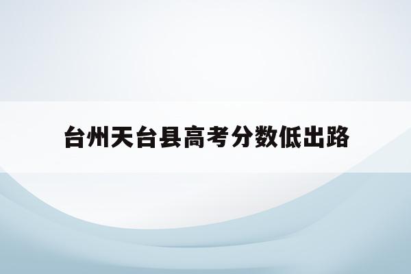 台州天台县高考分数低出路(天台县2019各类高中录取分数线)