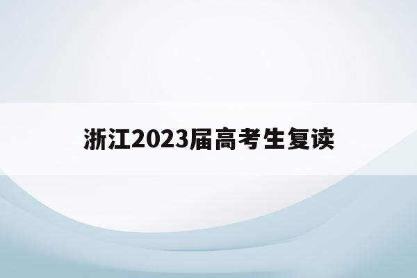 浙江2023届高考生复读(浙江省21届高考复读学生政策)