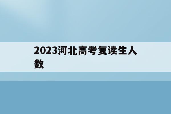 2023河北高考复读生人数(2023河北高考复读生人数多少)