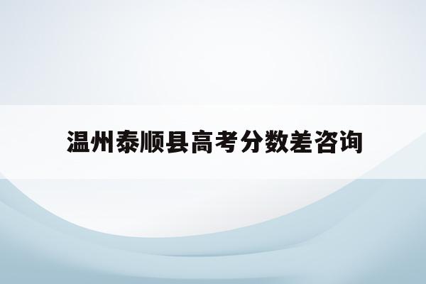 温州泰顺县高考分数差咨询(2021泰顺升高中录取分数线)