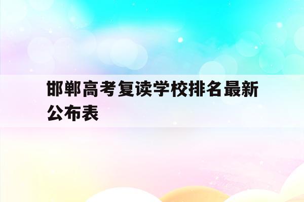 邯郸高考复读学校排名最新公布表(邯郸高考复读学校排名最新公布表图片)