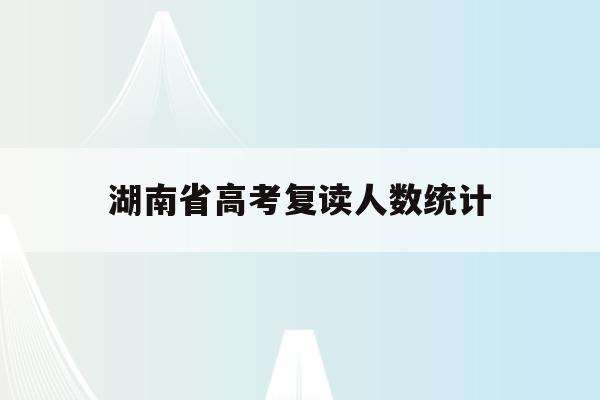湖南省高考复读人数统计(2021年湖南省高考复读生有多少人)