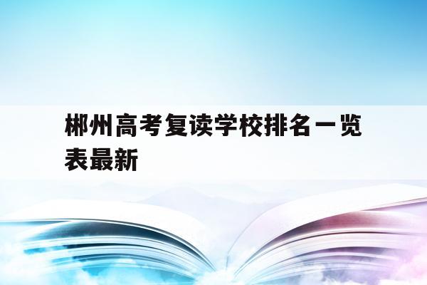 郴州高考复读学校排名一览表最新(郴州高考复读学校排名一览表最新图片)