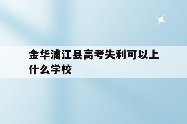 包含金华浦江县高考失利可以上什么学校的词条