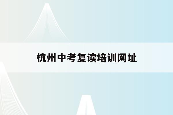 杭州中考复读培训网址(杭州中考复读政策2021)