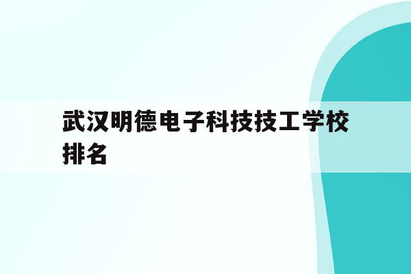 武汉明德电子科技技工学校排名(武汉明德电子科技技工学校排名怎么样)