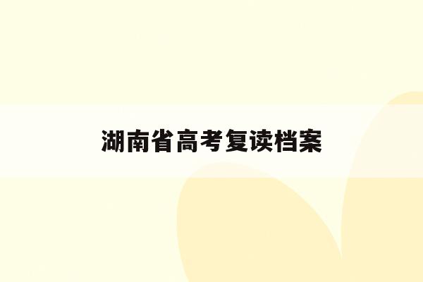 湖南省高考复读档案(湖南2021复读生怎么参加高考)