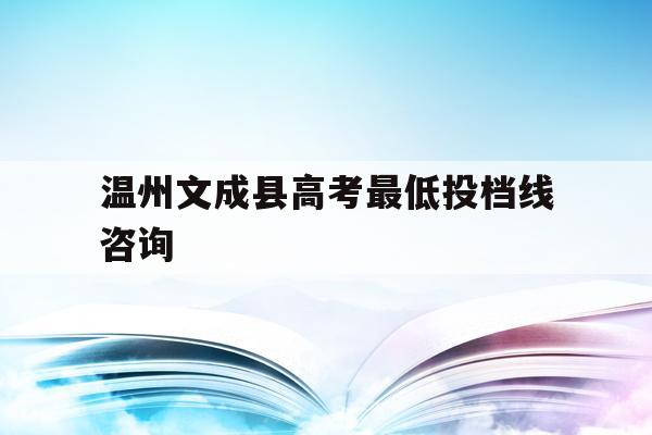温州文成县高考最低投档线咨询(温州文成高中录取分数线2020)