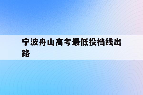 宁波舟山高考最低投档线出路(舟山2020年高考成绩比较差)