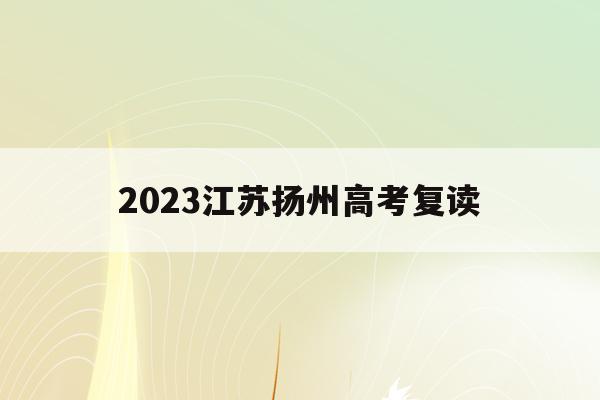 2023江苏扬州高考复读(扬州高三复读有什么限制吗?)