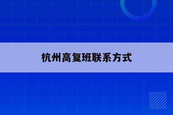 杭州高复班联系方式(杭州高复学校排名名单)