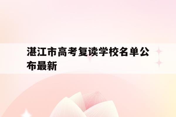 湛江市高考复读学校名单公布最新(湛江市高考复读学校名单公布最新情况)
