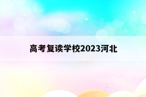 高考复读学校2023河北(河北高考复读班高考复读学校排名)