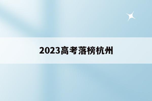 2023高考落榜杭州(杭州2020年高考成绩)
