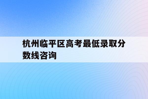 包含杭州临平区高考最低录取分数线咨询的词条