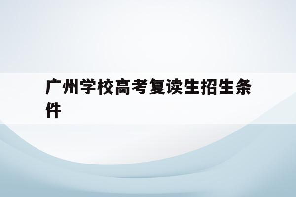 广州学校高考复读生招生条件(2021年广州高考复读生政策)