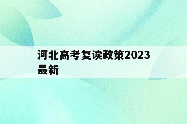 河北高考复读政策2023最新(河北高考复读政策2023最新公布)