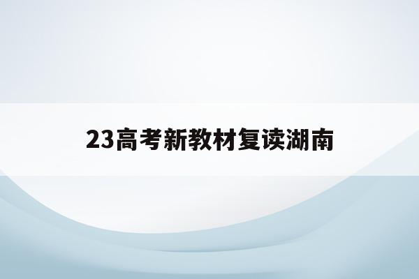 23高考新教材复读湖南(湖南2022年高考新教材)