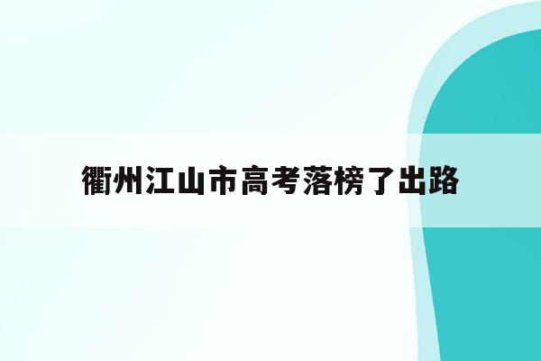 衢州江山市高考落榜了出路(衢州是江山高中录取分数线2021)
