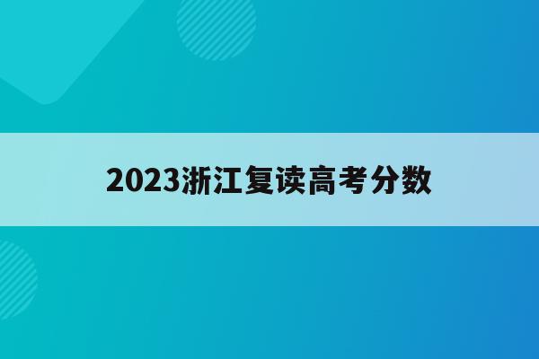 2023浙江复读高考分数(2021年浙江高考复读政策什么时候公布)
