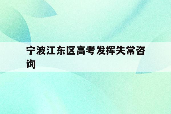 宁波江东区高考发挥失常咨询(宁波市2021年高考考场公布)