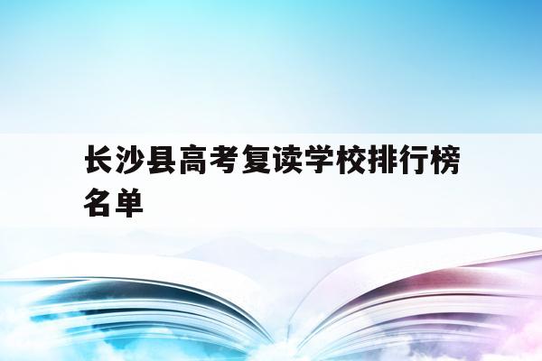 长沙县高考复读学校排行榜名单(长沙县高考复读学校排行榜名单公示)