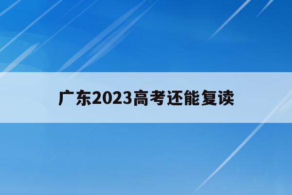 广东2023高考还能复读(广东2021年高考还有复读生吗)